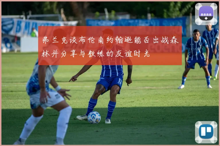 弗兰克谈布伦南约翰逊能否出战森林并分享与教练的友谊时光