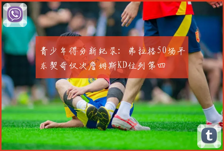 青少年得分新纪录：弗拉格50场平东契奇仅次詹姆斯KD位列第四