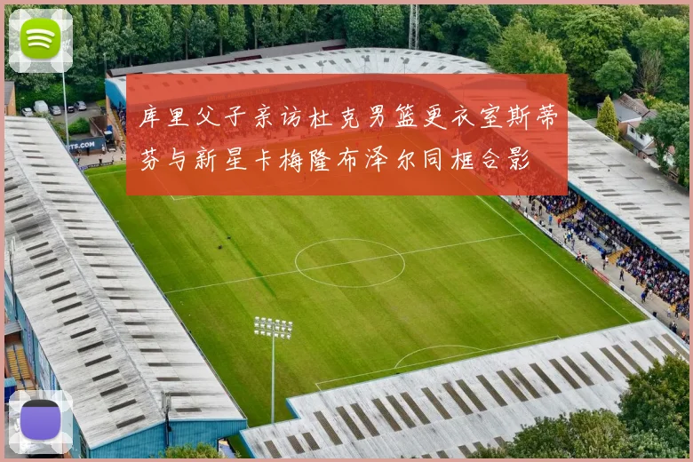 库里父子亲访杜克男篮更衣室斯蒂芬与新星卡梅隆布泽尔同框合影