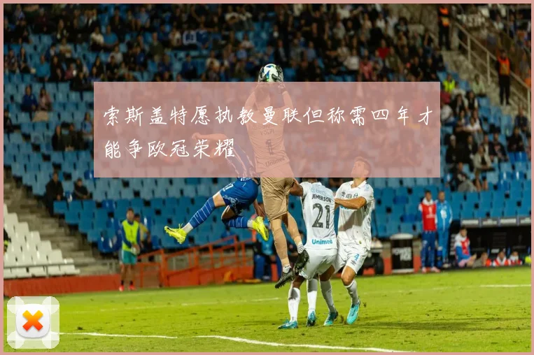 索斯盖特愿执教曼联但称需四年才能争欧冠荣耀