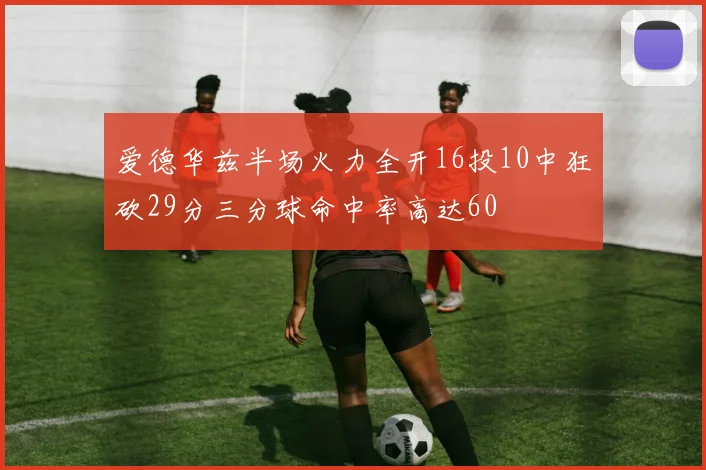 爱德华兹半场火力全开16投10中狂砍29分三分球命中率高达60