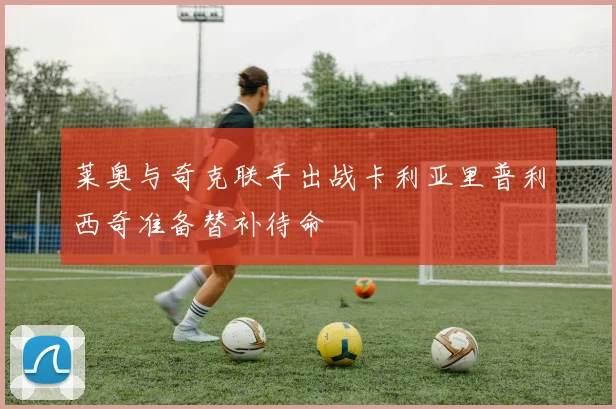 莱奥与奇克联手出战卡利亚里普利西奇准备替补待命