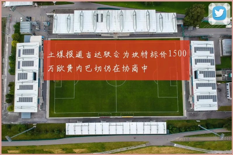 土媒报道吉达联合为坎特标价1500万欧费内巴切仍在协商中