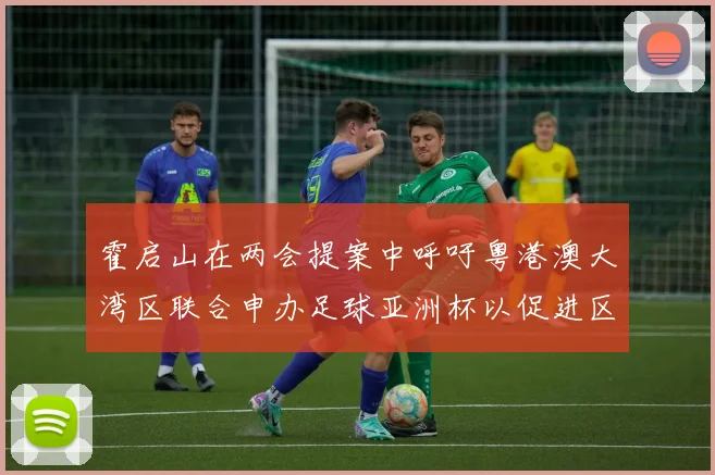 霍启山在两会提案中呼吁粤港澳大湾区联合申办足球亚洲杯以促进区域发展