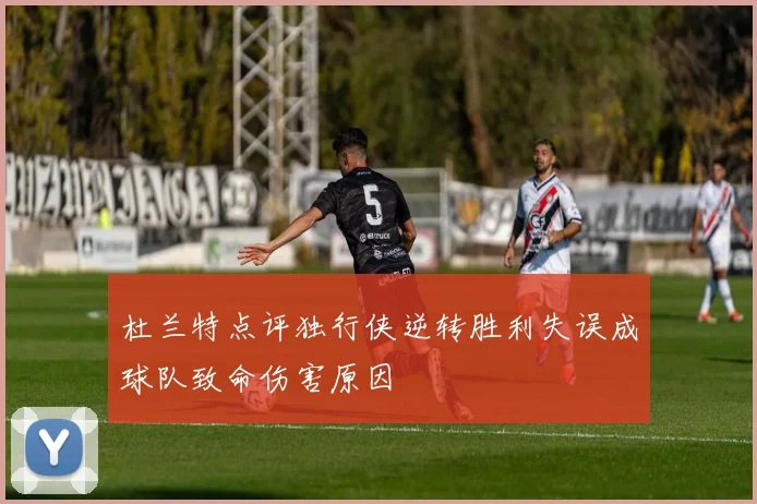杜兰特点评独行侠逆转胜利失误成球队致命伤害原因