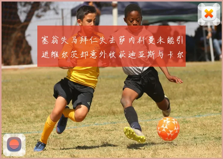 塞翁失马拜仁失去萨内科曼未能引进维尔茨却意外收获迪亚斯与卡尔的成长机会