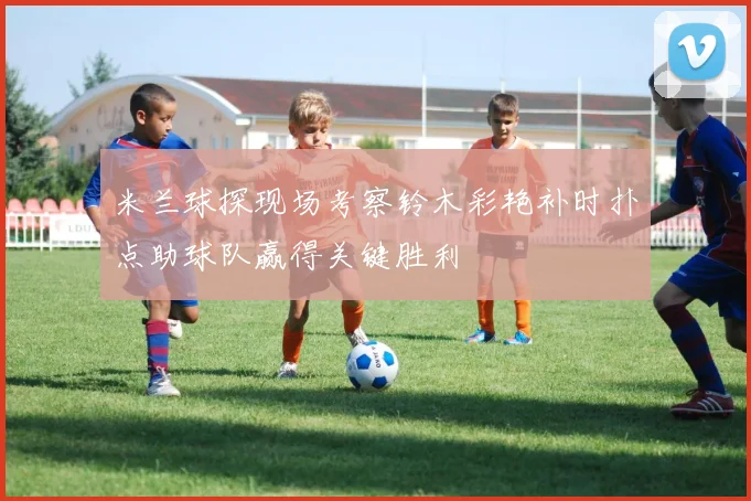 米兰球探现场考察铃木彩艳补时扑点助球队赢得关键胜利