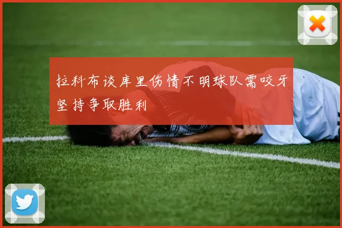 拉科布谈库里伤情不明球队需咬牙坚持争取胜利