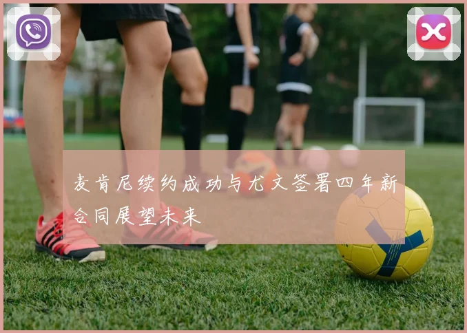 麦肯尼续约成功与尤文签署四年新合同展望未来