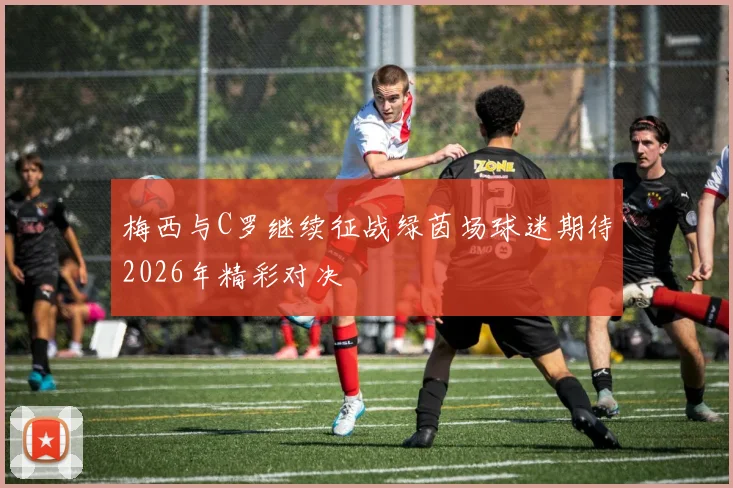 梅西与C罗继续征战绿茵场球迷期待2026年精彩对决