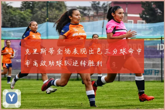 克里斯蒂全场表现出色三分球命中率高效助球队逆转胜利