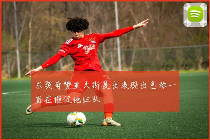 东契奇赞里夫斯复出表现出色称一直在催促他归队