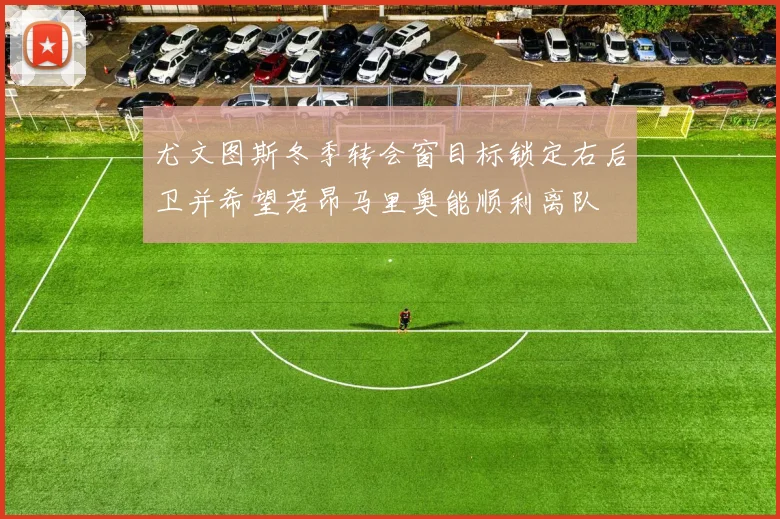 尤文图斯冬季转会窗目标锁定右后卫并希望若昂马里奥能顺利离队
