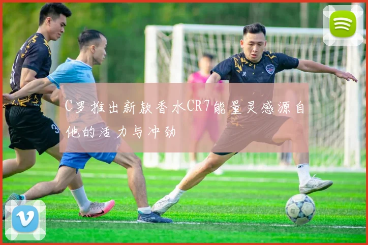 C罗推出新款香水CR7能量灵感源自他的活力与冲劲