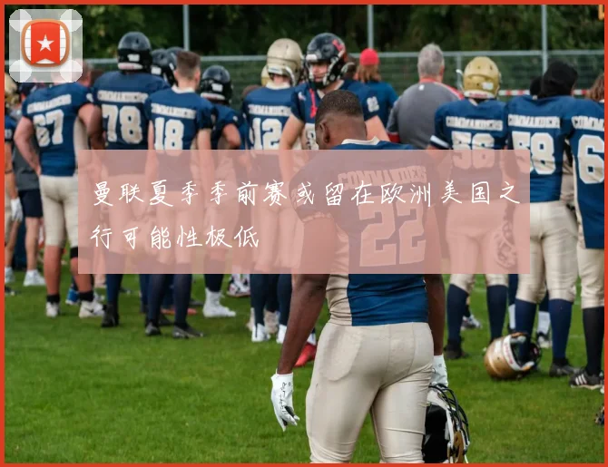曼联夏季季前赛或留在欧洲美国之行可能性极低