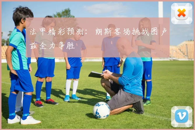 法甲精彩预测：朗斯客场挑战图卢兹全力争胜