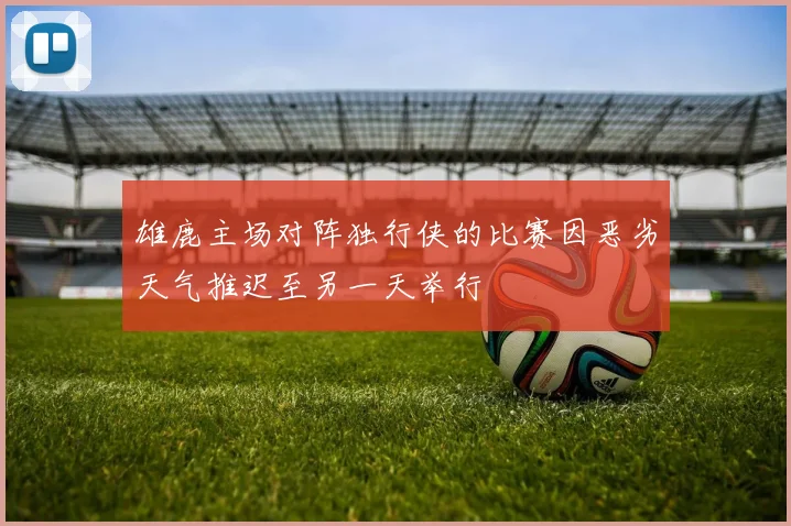 雄鹿主场对阵独行侠的比赛因恶劣天气推迟至另一天举行