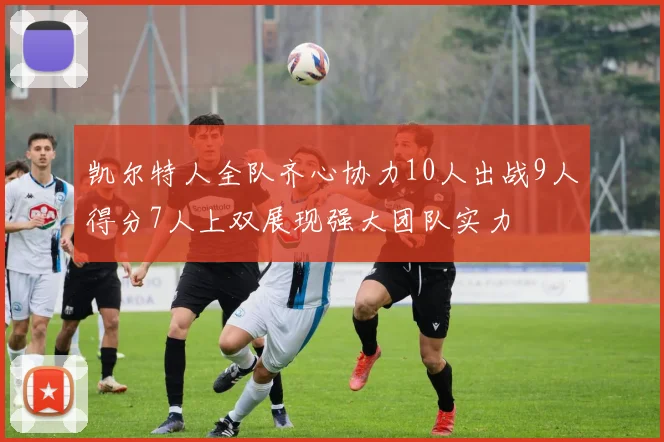 凯尔特人全队齐心协力10人出战9人得分7人上双展现强大团队实力