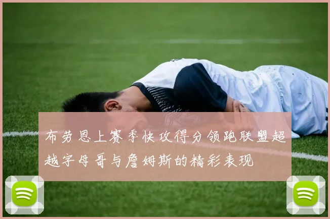 布劳恩上赛季快攻得分领跑联盟超越字母哥与詹姆斯的精彩表现