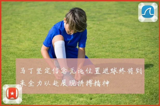 马丁坚定信念无论位置进球终将到来全力以赴展现拼搏精神