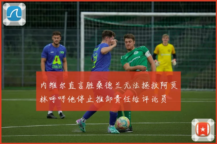 内维尔直言胜桑德兰无法拯救阿莫林呼吁他停止推卸责任给评论员