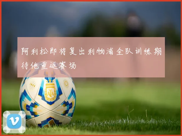 阿利松即将复出利物浦全队训练期待他重返赛场