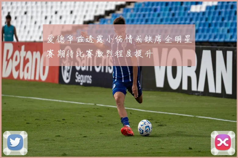 爱德华兹透露小伤情或缺席全明星赛期待比赛激烈程度提升