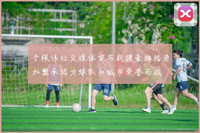 于根伟社交媒体宣布新援豪梅格劳加盟承诺为球队和城市荣誉而战