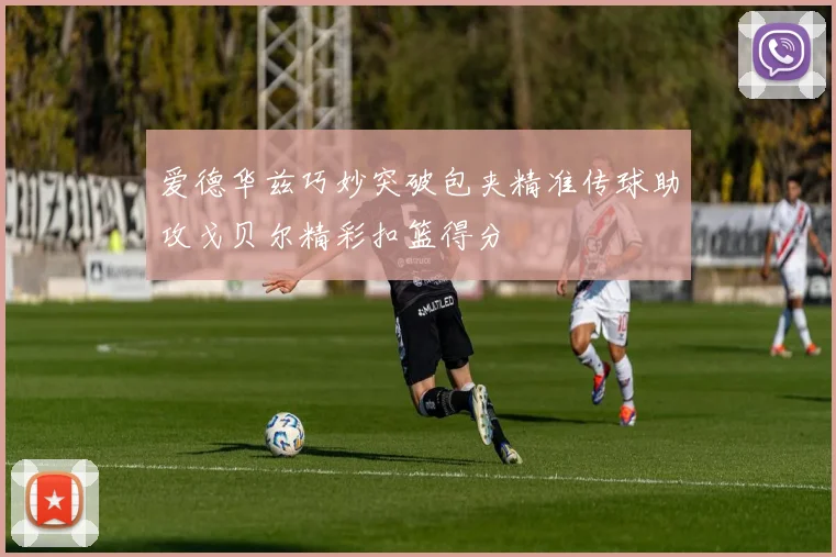爱德华兹巧妙突破包夹精准传球助攻戈贝尔精彩扣篮得分