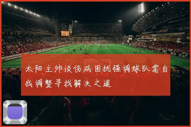 太阳主帅谈伤病困扰强调球队需自我调整寻找解决之道