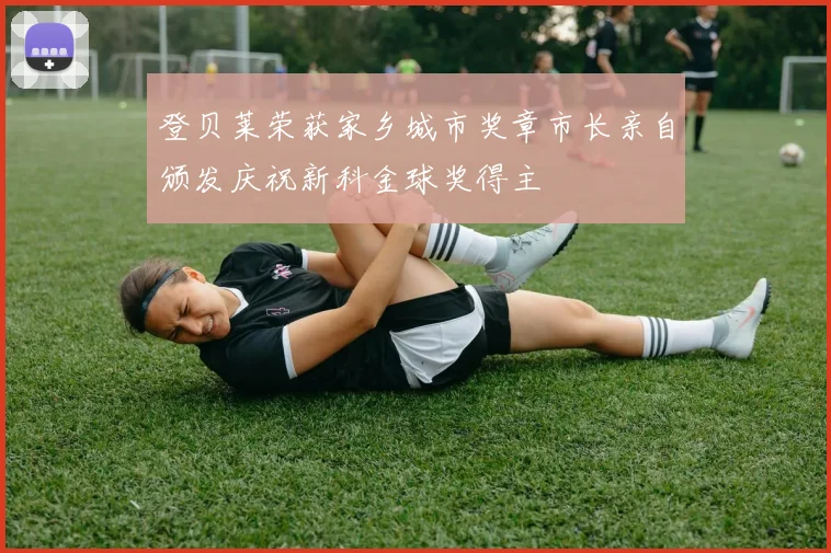登贝莱荣获家乡城市奖章市长亲自颁发庆祝新科金球奖得主