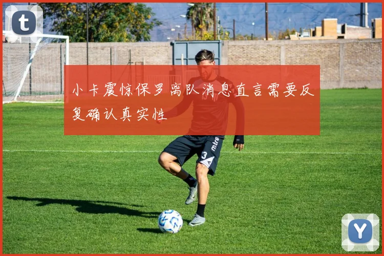 小卡震惊保罗离队消息直言需要反复确认真实性