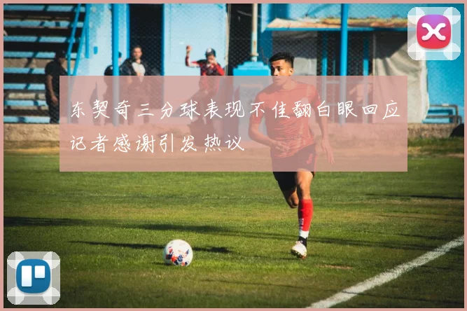 东契奇三分球表现不佳翻白眼回应记者感谢引发热议