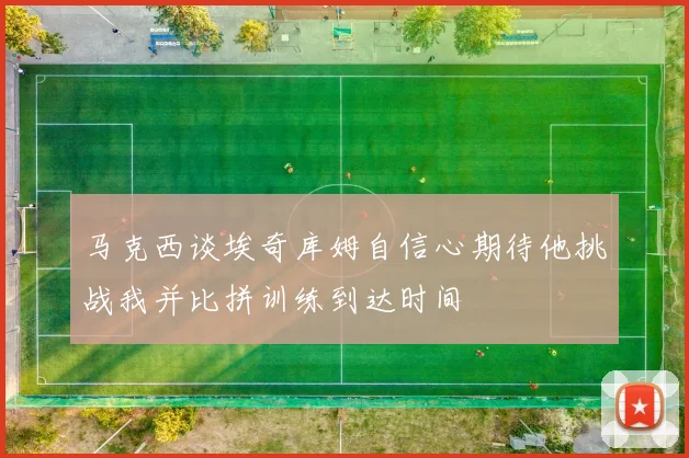 马克西谈埃奇库姆自信心期待他挑战我并比拼训练到达时间