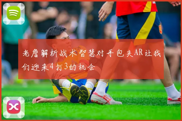 老詹解析战术智慧对手包夹AR让我们迎来4打3的机会